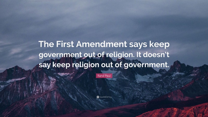 Rand Paul Quote: “The First Amendment says keep government out of religion. It doesn’t say keep religion out of government.”