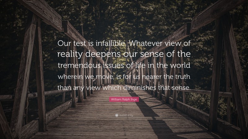 William Ralph Inge Quote: “Our test is infallible. Whatever view of reality deepens our sense of the tremendous issues of life in the world wherein we move, is for us nearer the truth than any view which diminishes that sense.”