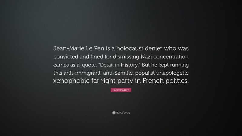 Rachel Maddow Quote: “Jean-Marie Le Pen is a holocaust denier who was convicted and fined for dismissing Nazi concentration camps as a, quote, “Detail in History.” But he kept running this anti-immigrant, anti-Semitic, populist unapologetic xenophobic far right party in French politics.”