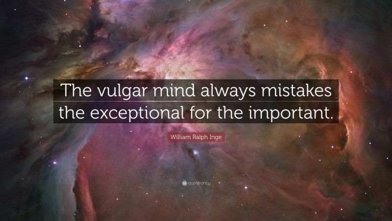 William Ralph Inge Quote: “The vulgar mind always mistakes the exceptional for the important.”