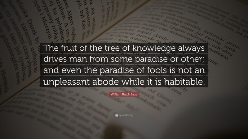 William Ralph Inge Quote: “The fruit of the tree of knowledge always drives man from some paradise or other; and even the paradise of fools is not an unpleasant abode while it is habitable.”
