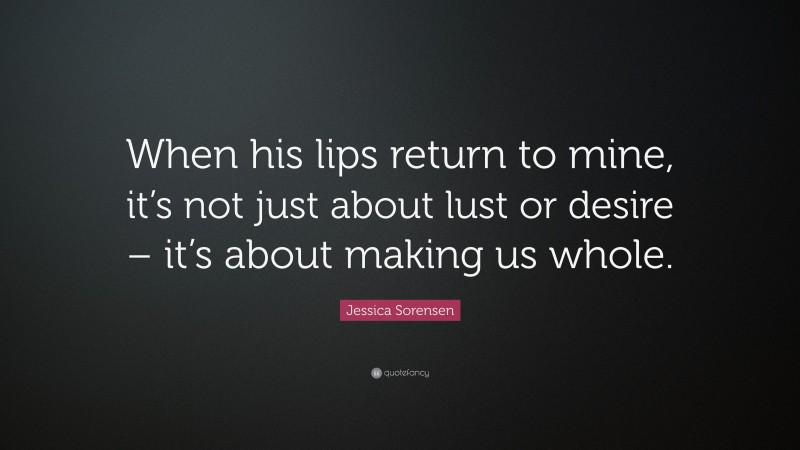Jessica Sorensen Quote: “When his lips return to mine, it’s not just about lust or desire – it’s about making us whole.”