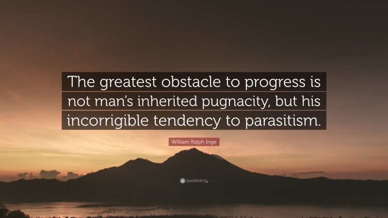 William Ralph Inge Quote: “The greatest obstacle to progress is not man’s inherited pugnacity, but his incorrigible tendency to parasitism.”