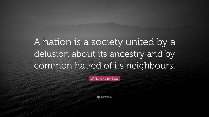 William Ralph Inge Quote: “A nation is a society united by a delusion about its ancestry and by common hatred of its neighbours.”