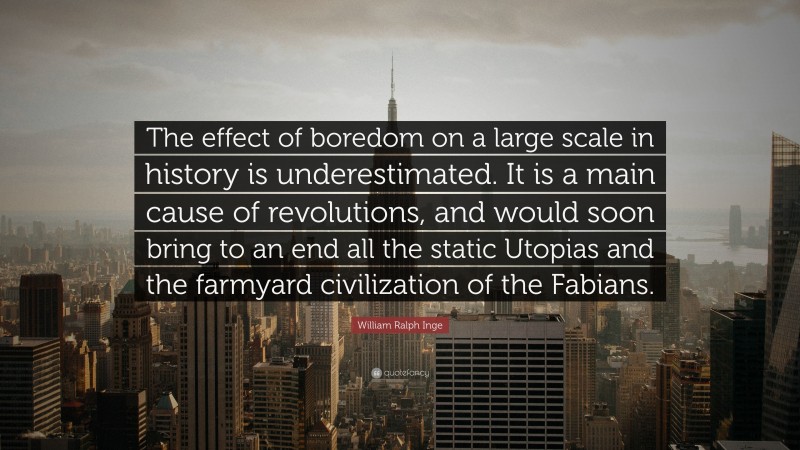 William Ralph Inge Quote: “The effect of boredom on a large scale in history is underestimated. It is a main cause of revolutions, and would soon bring to an end all the static Utopias and the farmyard civilization of the Fabians.”