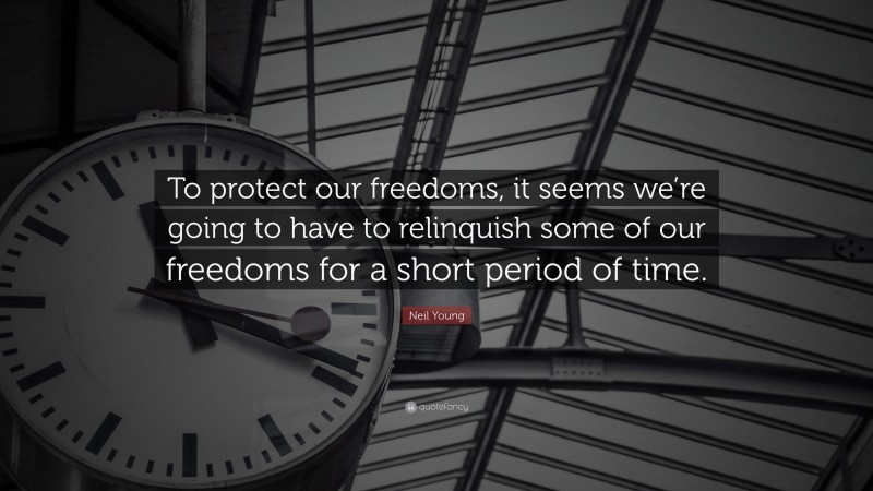 Neil Young Quote: “To protect our freedoms, it seems we’re going to have to relinquish some of our freedoms for a short period of time.”