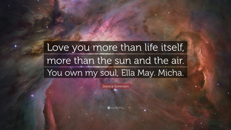 Jessica Sorensen Quote: “Love you more than life itself, more than the sun and the air. You own my soul, Ella May. Micha.”