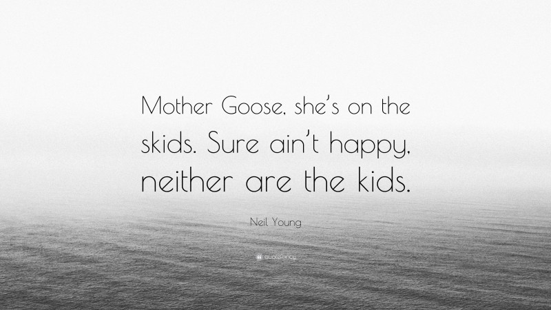 Neil Young Quote: “Mother Goose, she’s on the skids. Sure ain’t happy, neither are the kids.”