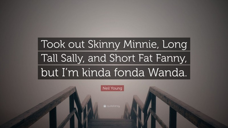 Neil Young Quote: “Took out Skinny Minnie, Long Tall Sally, and Short Fat Fanny, but I’m kinda fonda Wanda.”