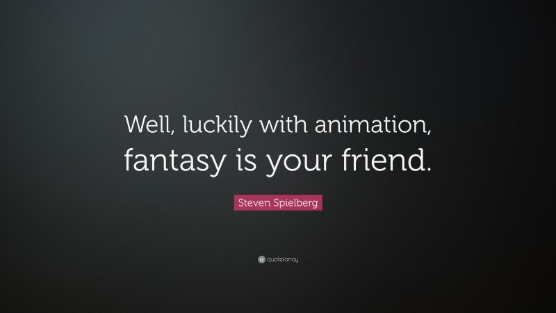 Steven Spielberg Quote: “Well, luckily with animation, fantasy is your friend.”