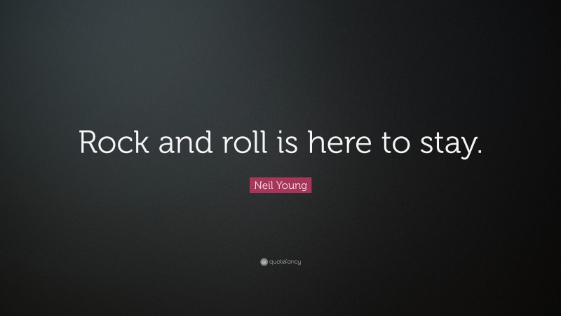 Neil Young Quote: “Rock and roll is here to stay.”