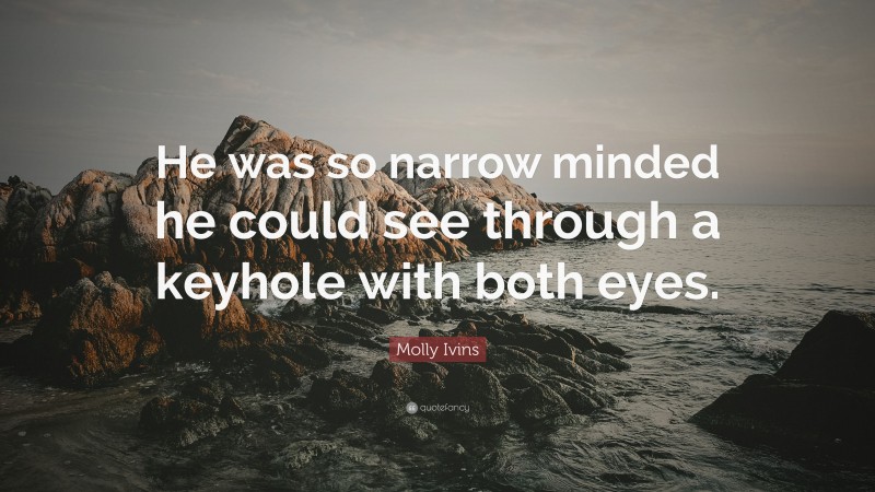 Molly Ivins Quote: “He was so narrow minded he could see through a keyhole with both eyes.”