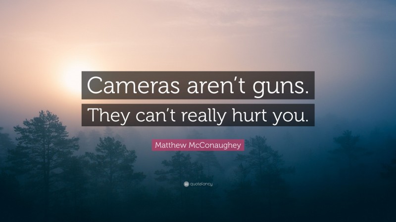 Matthew McConaughey Quote: “Cameras aren’t guns. They can’t really hurt you.”