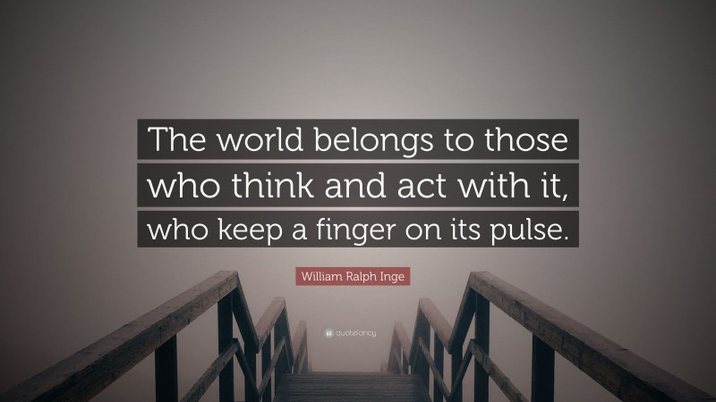 William Ralph Inge Quote: “The world belongs to those who think and act with it, who keep a finger on its pulse.”
