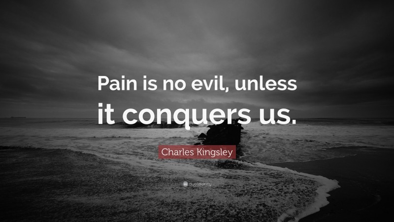 Charles Kingsley Quote: “Pain is no evil, unless it conquers us.”