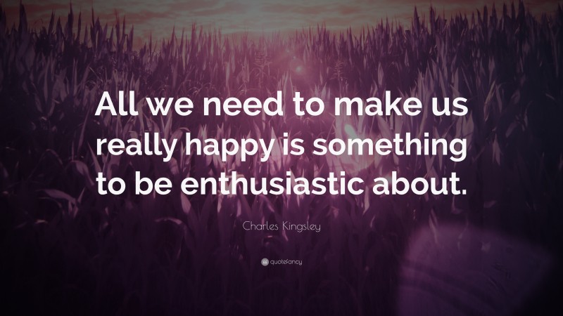 Charles Kingsley Quote: “All we need to make us really happy is something to be enthusiastic about.”