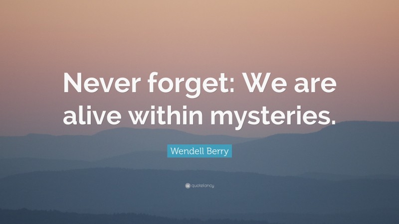 Wendell Berry Quote: “Never forget: We are alive within mysteries.”