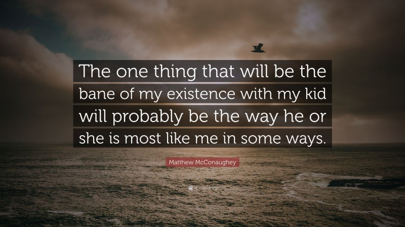 Matthew McConaughey Quote: “The one thing that will be the bane of my existence with my kid will probably be the way he or she is most like me in some ways.”