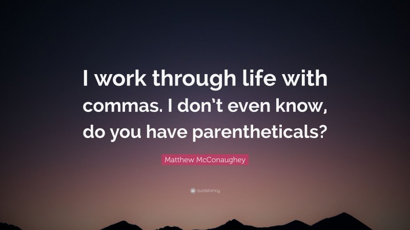 Matthew McConaughey Quote: “I work through life with commas. I don’t even know, do you have parentheticals?”