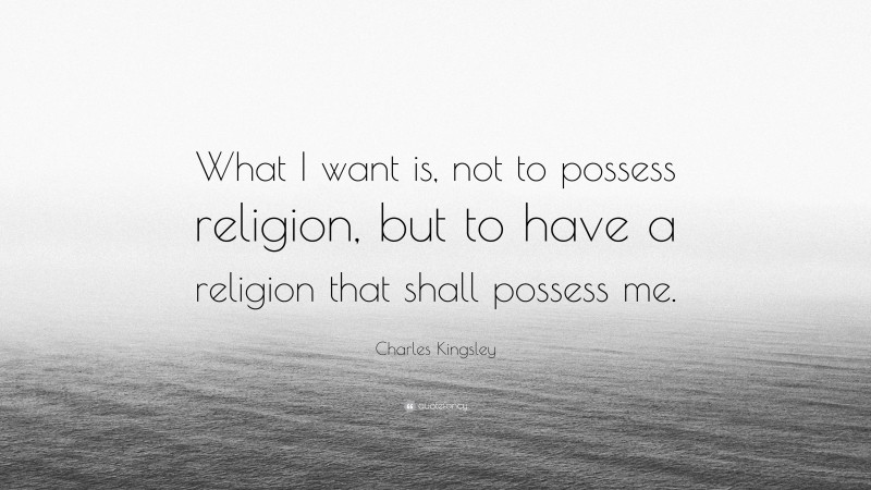 Charles Kingsley Quote: “What I want is, not to possess religion, but to have a religion that shall possess me.”