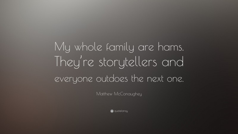 Matthew McConaughey Quote: “My whole family are hams. They’re storytellers and everyone outdoes the next one.”