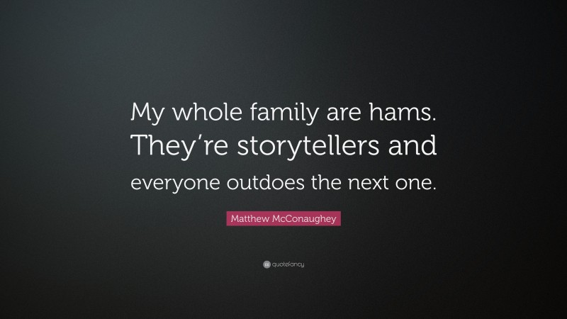 Matthew McConaughey Quote: “My whole family are hams. They’re storytellers and everyone outdoes the next one.”