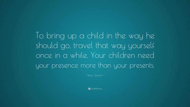 Jesse Jackson Quote: “To bring up a child in the way he should go, travel that way yourself once in a while. Your children need your presence more than your presents.”