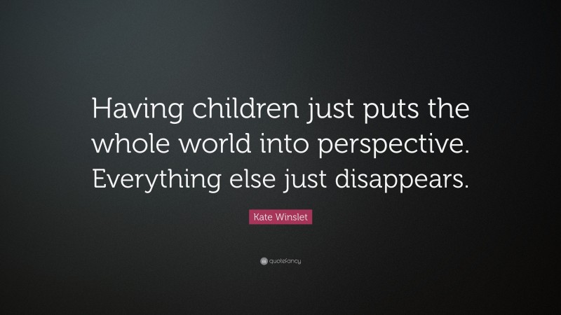 Kate Winslet Quote: “Having children just puts the whole world into perspective. Everything else just disappears.”