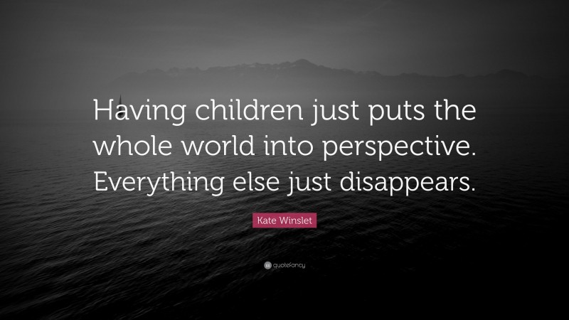 Kate Winslet Quote: “Having children just puts the whole world into perspective. Everything else just disappears.”