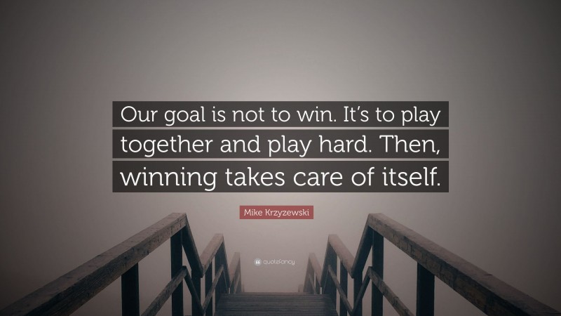 Mike Krzyzewski Quote: “Our goal is not to win. It’s to play together and play hard. Then, winning takes care of itself.”