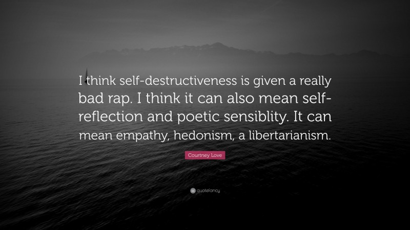 Courtney Love Quote: “I think self-destructiveness is given a really bad rap. I think it can also mean self-reflection and poetic sensiblity. It can mean empathy, hedonism, a libertarianism.”