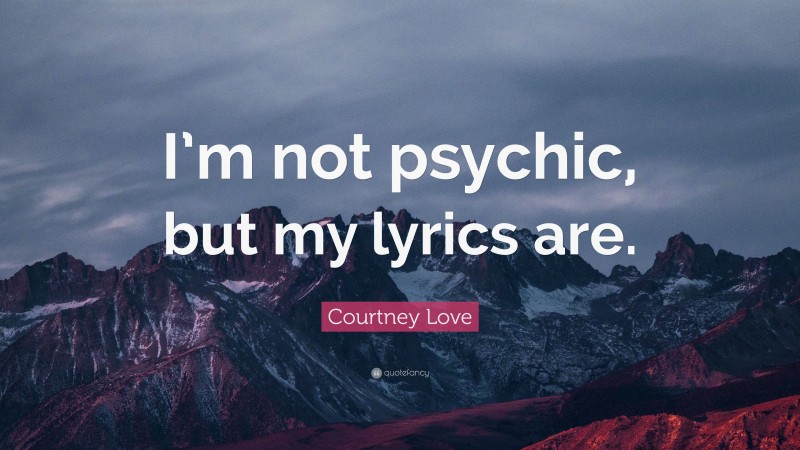 Courtney Love Quote: “I’m not psychic, but my lyrics are.”