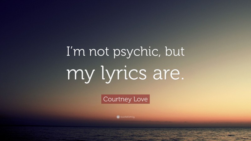 Courtney Love Quote: “I’m not psychic, but my lyrics are.”