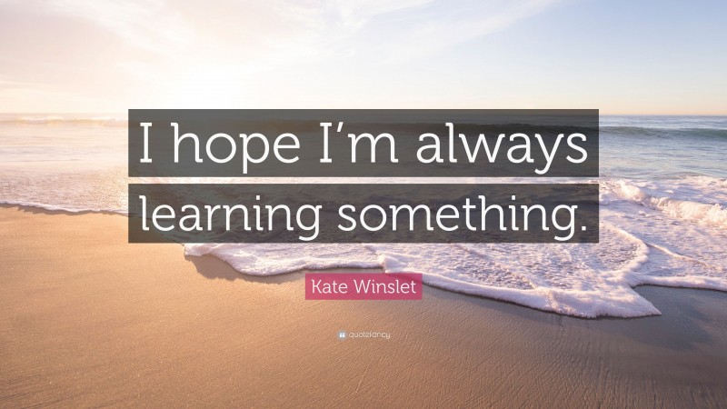 Kate Winslet Quote: “I hope I’m always learning something.”