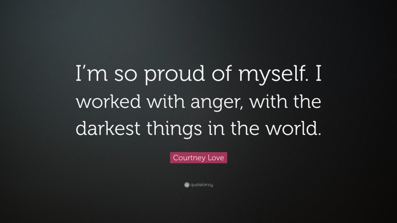 Courtney Love Quote: “I’m so proud of myself. I worked with anger, with the darkest things in the world.”