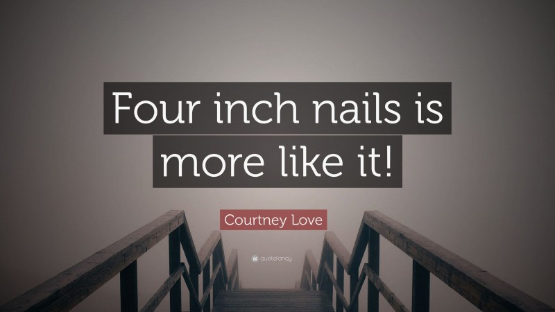Courtney Love Quote: “Four inch nails is more like it!”