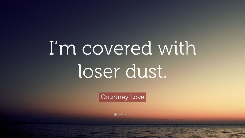 Courtney Love Quote: “I’m covered with loser dust.”