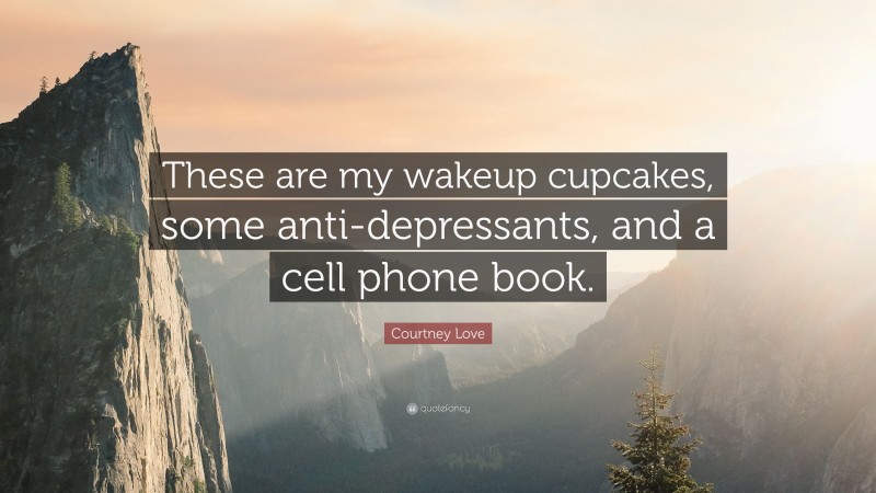 Courtney Love Quote: “These are my wakeup cupcakes, some anti-depressants, and a cell phone book.”