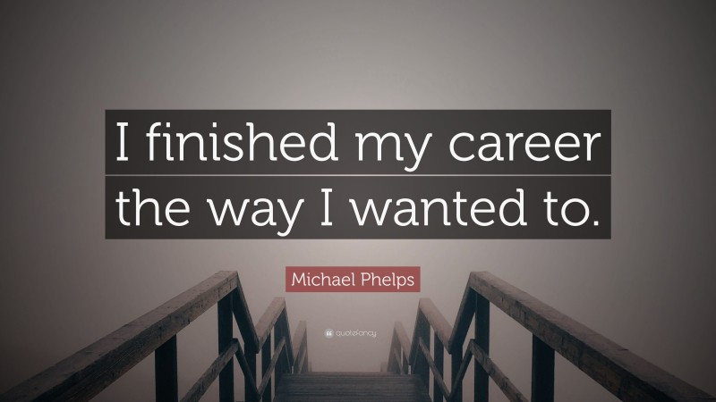Michael Phelps Quote: “I finished my career the way I wanted to.”