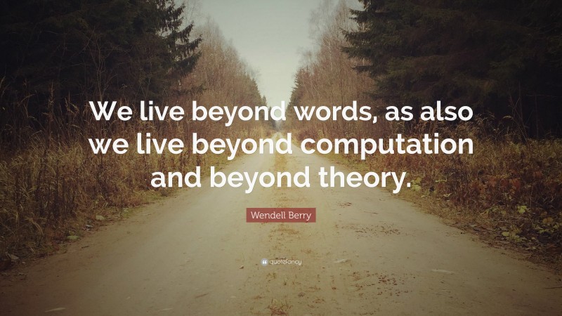 Wendell Berry Quote: “We live beyond words, as also we live beyond computation and beyond theory.”