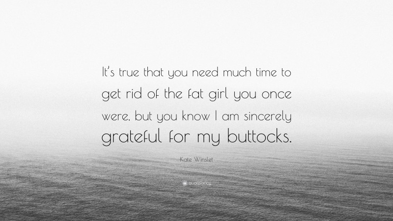 Kate Winslet Quote: “It’s true that you need much time to get rid of the fat girl you once were, but you know I am sincerely grateful for my buttocks.”