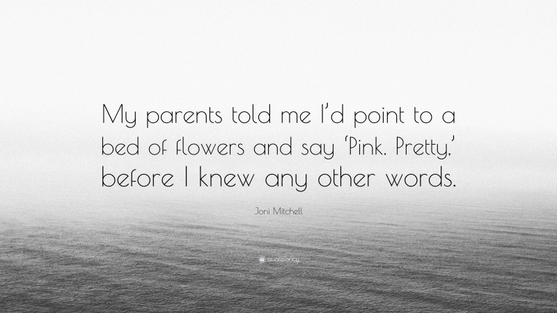 Joni Mitchell Quote: “My parents told me I’d point to a bed of flowers and say ‘Pink. Pretty,’ before I knew any other words.”