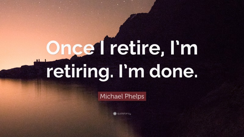 Michael Phelps Quote: “Once I retire, I’m retiring. I’m done.”