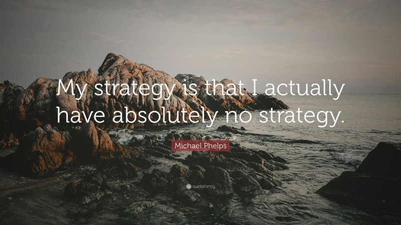 Michael Phelps Quote: “My strategy is that I actually have absolutely no strategy.”