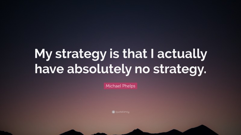 Michael Phelps Quote: “My strategy is that I actually have absolutely no strategy.”