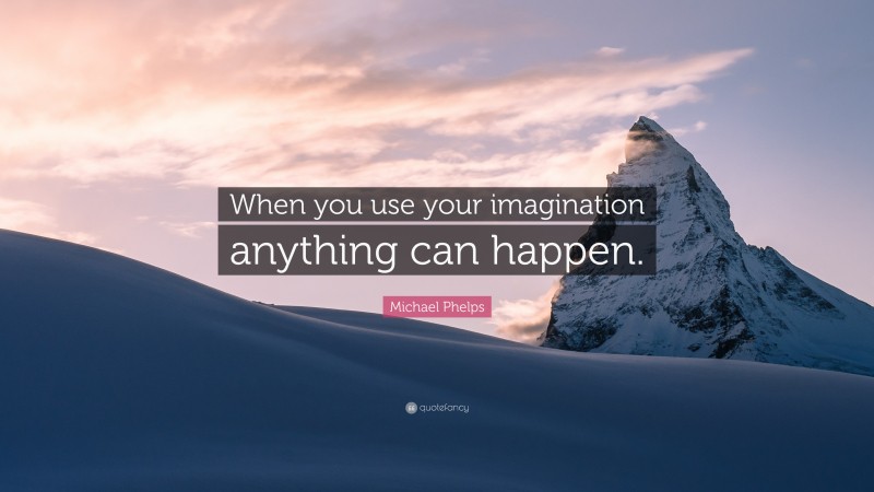 Michael Phelps Quote: “When you use your imagination anything can happen.”