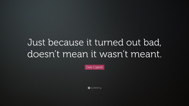 Deb Caletti Quote: “Just because it turned out bad, doesn’t mean it wasn’t meant.”