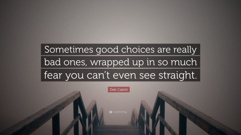 Deb Caletti Quote: “Sometimes good choices are really bad ones, wrapped up in so much fear you can’t even see straight.”