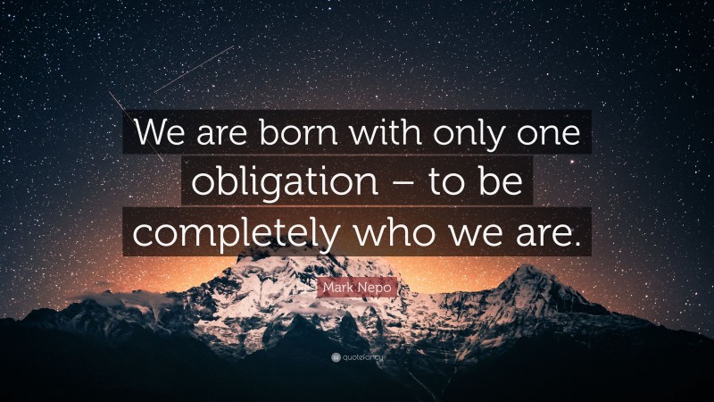 Mark Nepo Quote: “We are born with only one obligation – to be completely who we are.”