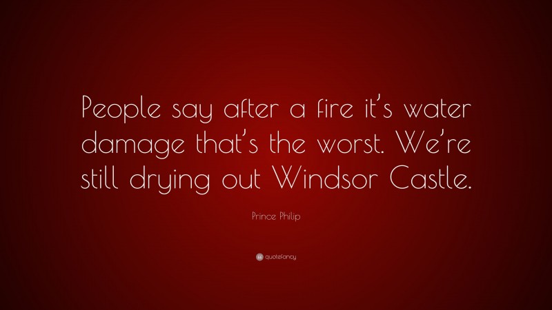 Prince Philip Quote: “People say after a fire it’s water damage that’s the worst. We’re still drying out Windsor Castle.”